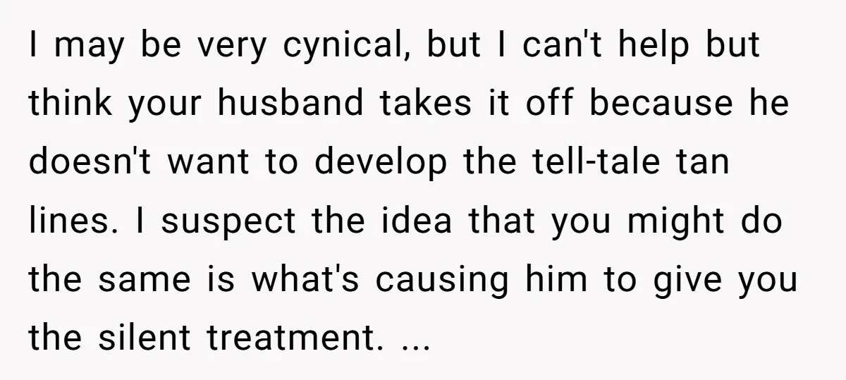 I may be very cynical, but I can't help but think your husband takes it off because he doesn't want to develop the tell-tale tan lines. I suspect the idea...