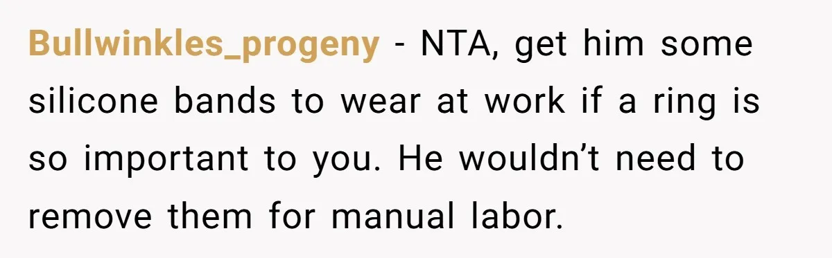 Bullwinkles_progeny − NTA, get him some silicone bands to wear at work if a ring is so important to you. He wouldn’t need to remove them for manual labor.