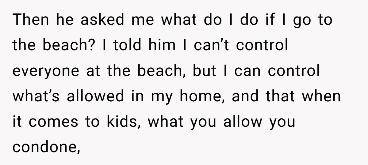 Then he asked me what do I do if I go to the beach? I told him I can’t control everyone at the beach, but I can control what’s allowed...