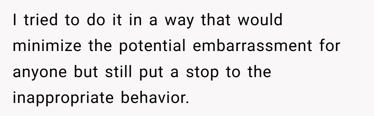 I tried to do it in a way that would minimize the potential embarrassment for anyone but still put a stop to the inappropriate behavior.