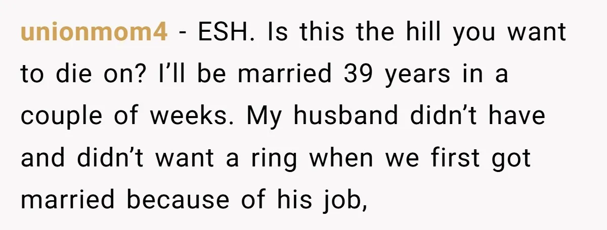 unionmom4 − ESH. Is this the hill you want to die on? I’ll be married 39 years in a couple of weeks. My husband didn’t have and didn’t want a...