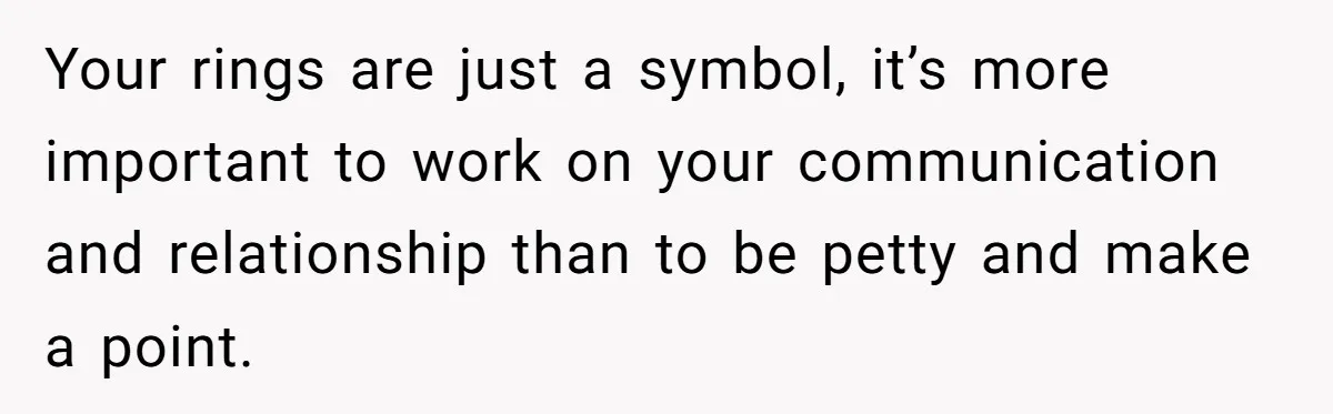 Your rings are just a symbol, it’s more important to work on your communication and relationship than to be petty and make a point.