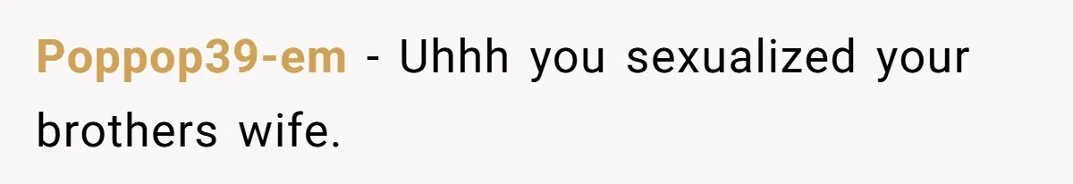 Poppop39-em − Uhhh you sexualized your brothers wife.