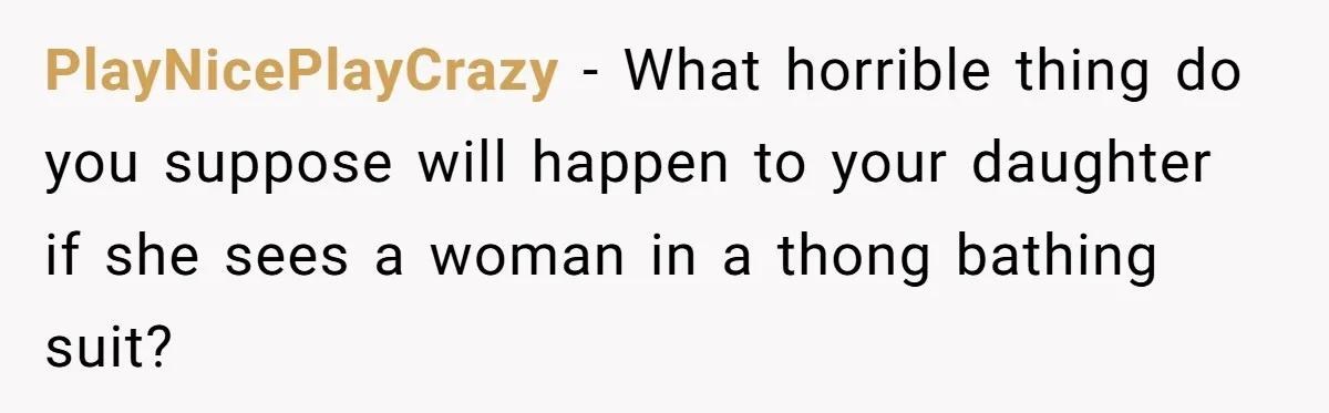 PlayNicePlayCrazy − What horrible thing do you suppose will happen to your daughter if she sees a woman in a thong bathing suit?