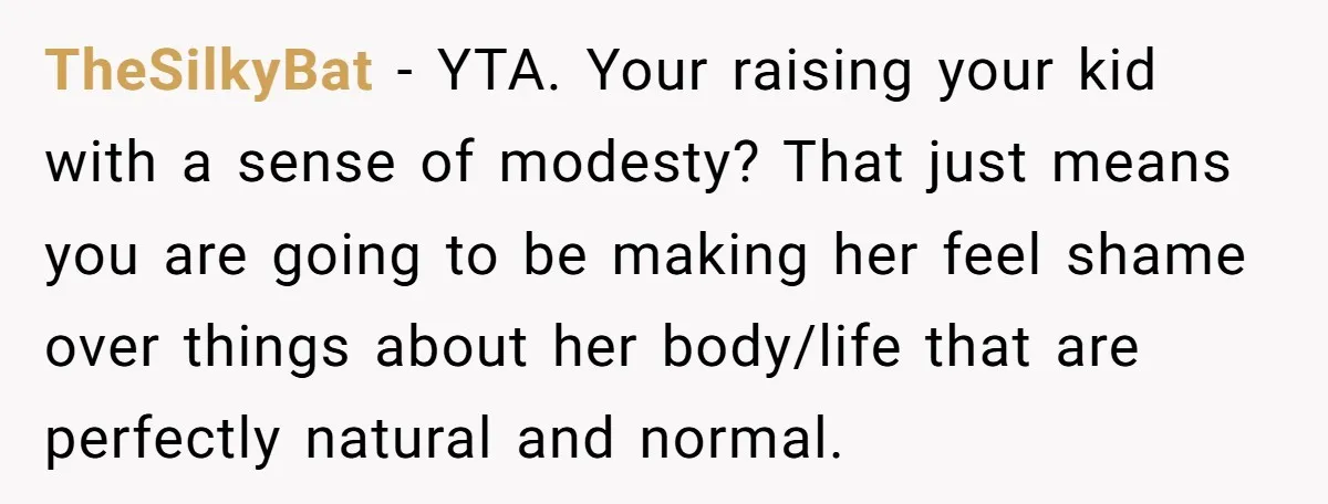 TheSilkyBat − YTA. Your raising your kid with a sense of modesty? That just means you are going to be making her feel shame over things about her body/life that...