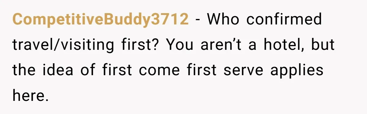 CompetitiveBuddy3712 − Who confirmed travel/visiting first? You aren’t a hotel, but the idea of first come first serve applies here.