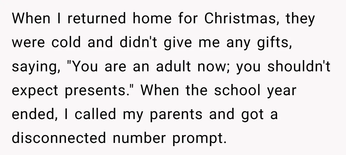 When I returned home for Christmas, they were cold and didn't give me any gifts, saying, "You are an adult now; you shouldn't expect presents." When the school year ended,...