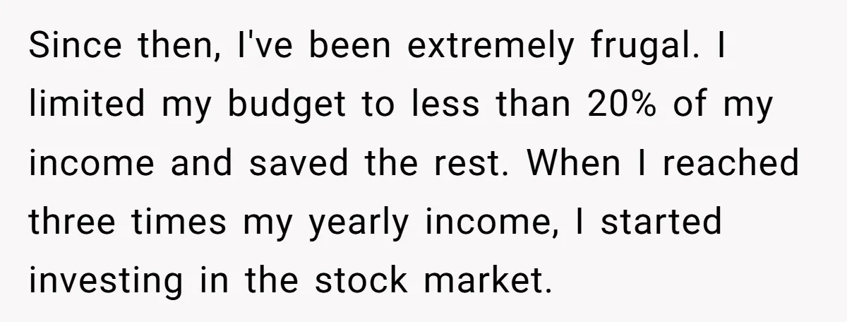 Since then, I've been extremely frugal. I limited my budget to less than 20% of my income and saved the rest. When I reached three times my yearly income, I...