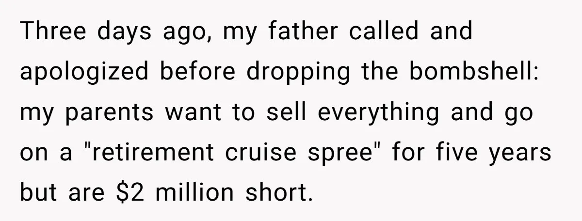 Three days ago, my father called and apologized before dropping the bombshell: my parents want to sell everything and go on a "retirement cruise spree" for five years but are...