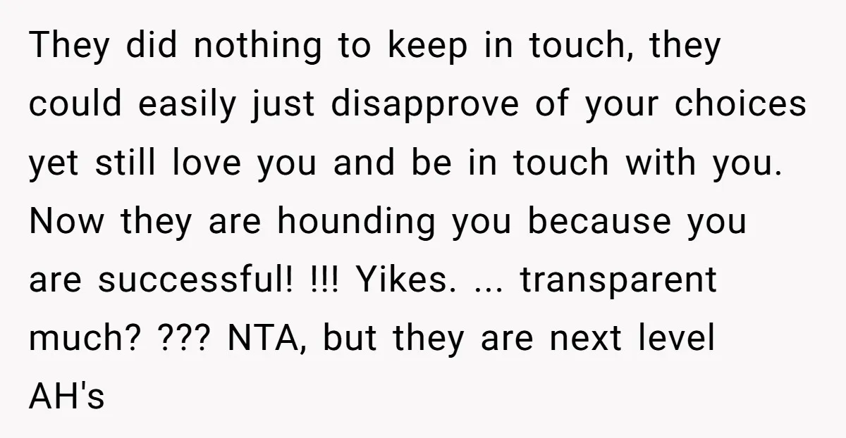 They did nothing to keep in touch, they could easily just disapprove of your choices yet still love you and be in touch with you. Now they are hounding you...