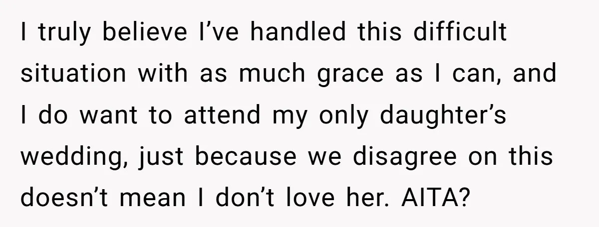 I truly believe I’ve handled this difficult situation with as much grace as I can, and I do want to attend my only daughter’s wedding, just because we disagree on...