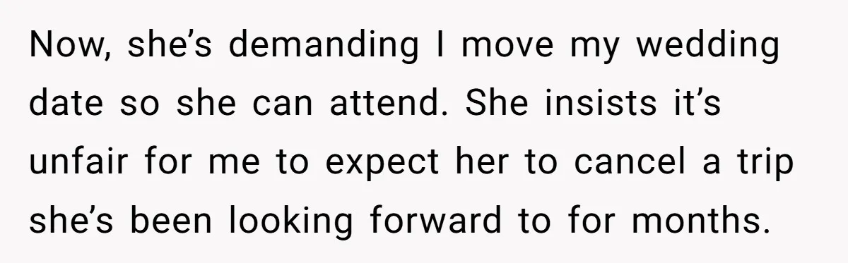Now, she’s demanding I move my wedding date so she can attend. She insists it’s unfair for me to expect her to cancel a trip she’s been looking forward to...