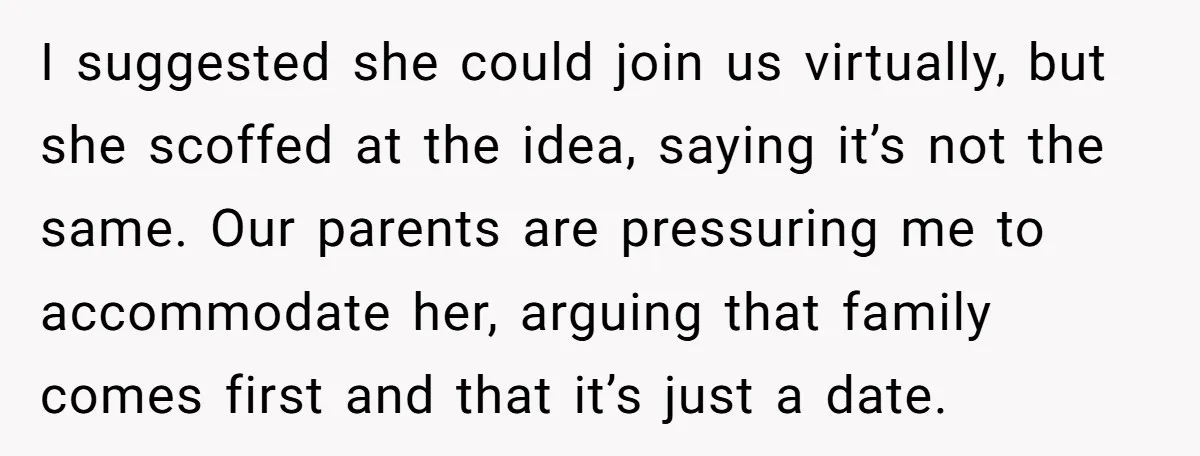 I suggested she could join us virtually, but she scoffed at the idea, saying it’s not the same. Our parents are pressuring me to accommodate her, arguing that family comes...