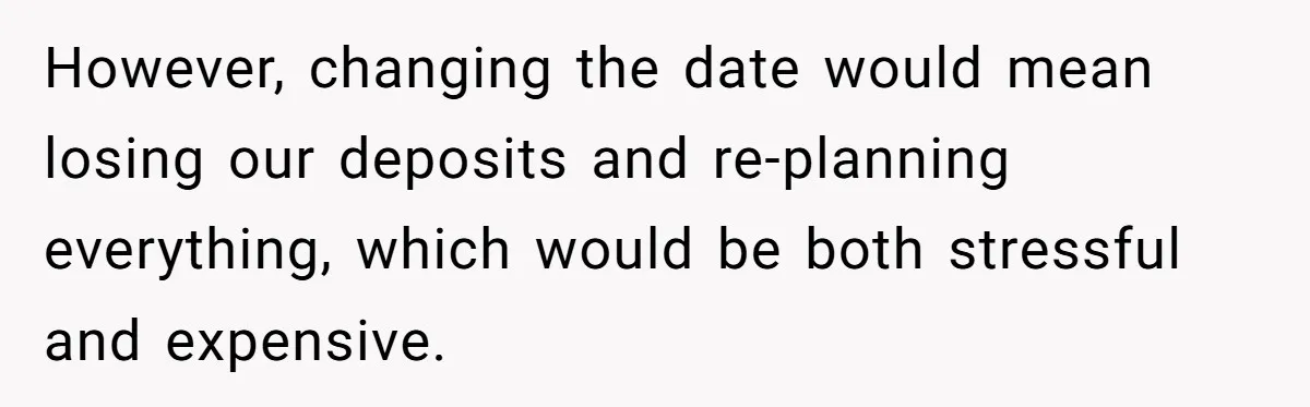 However, changing the date would mean losing our deposits and re-planning everything, which would be both stressful and expensive.