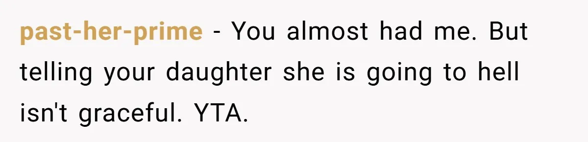 past-her-prime − You almost had me. But telling your daughter she is going to hell isn't graceful. YTA.
