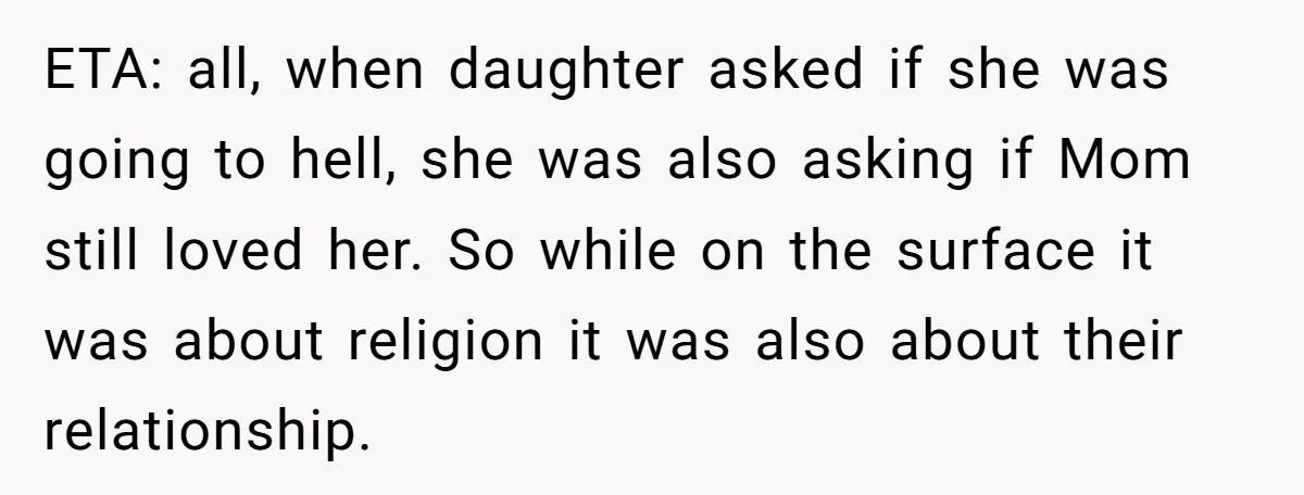 ETA: all, when daughter asked if she was going to hell, she was also asking if Mom still loved her. So while on the surface it was about religion it...