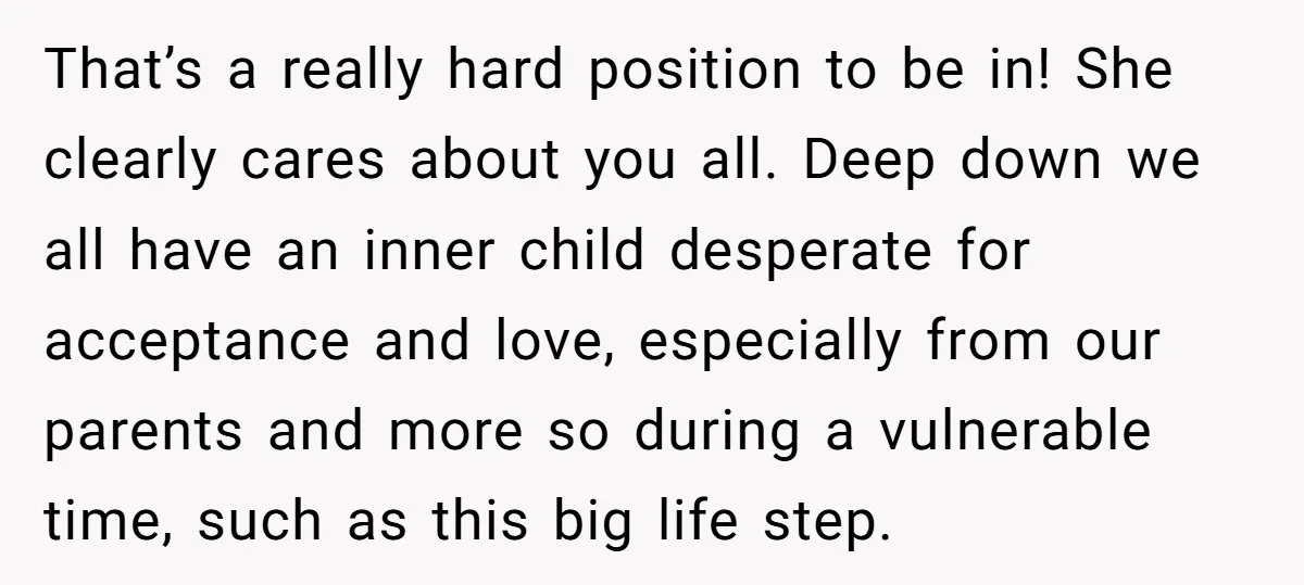 That’s a really hard position to be in! She clearly cares about you all. Deep down we all have an inner child desperate for acceptance and love, especially from our...