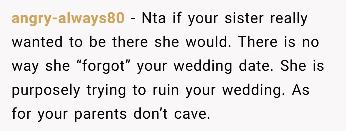 angry-always80 − Nta if your sister really wanted to be there she would. There is no way she “forgot” your wedding date. She is purposely trying to ruin your wedding....
