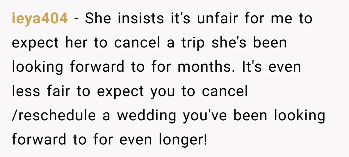 ieya404 − She insists it’s unfair for me to expect her to cancel a trip she’s been looking forward to for months. It's even less fair to expect you to...