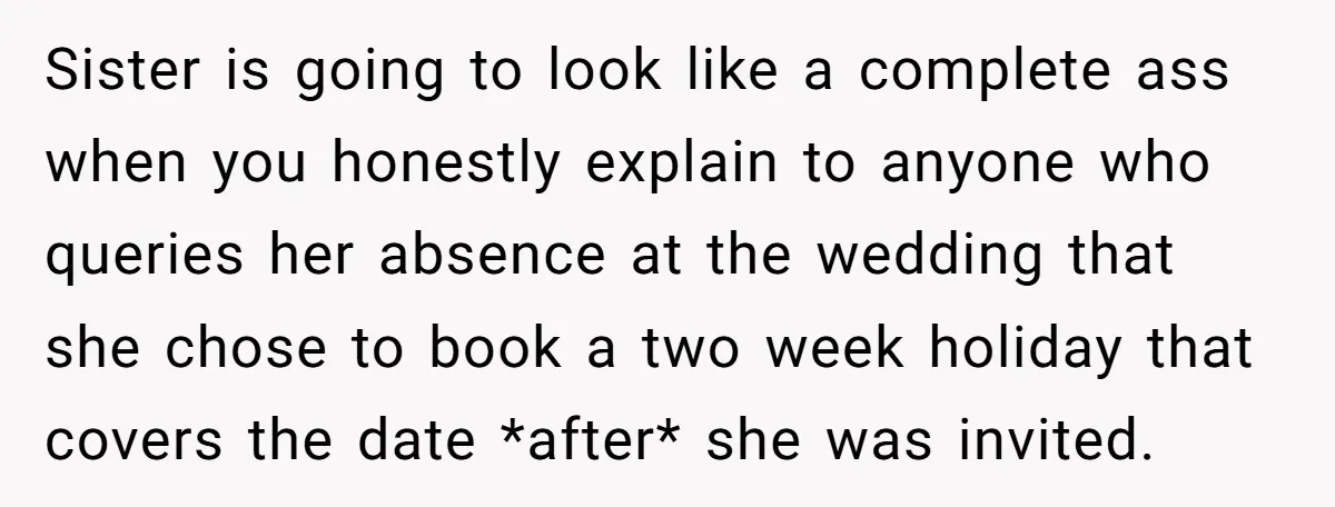 Sister is going to look like a complete ass when you honestly explain to anyone who queries her absence at the wedding that she chose to book a two week...