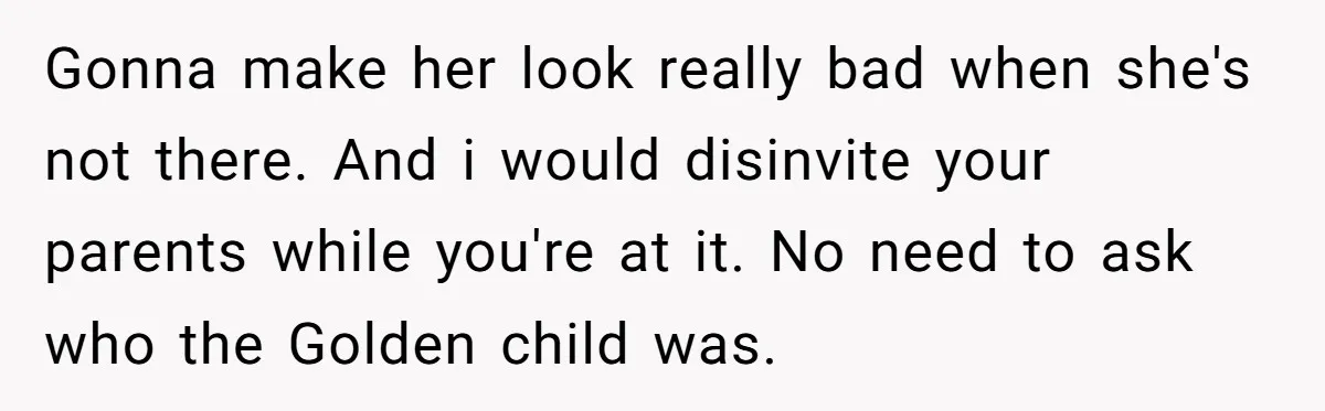 Gonna make her look really bad when she's not there. And i would disinvite your parents while you're at it. No need to ask who the Golden child was.