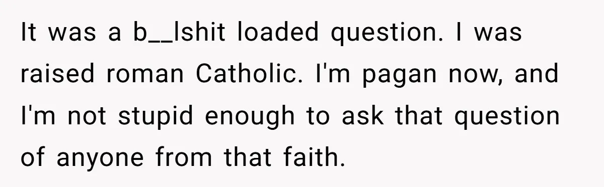 It was a b__lshit loaded question. I was raised roman Catholic. I'm pagan now, and I'm not stupid enough to ask that question of anyone from that faith.