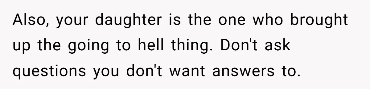 Also, your daughter is the one who brought up the going to hell thing. Don't ask questions you don't want answers to.