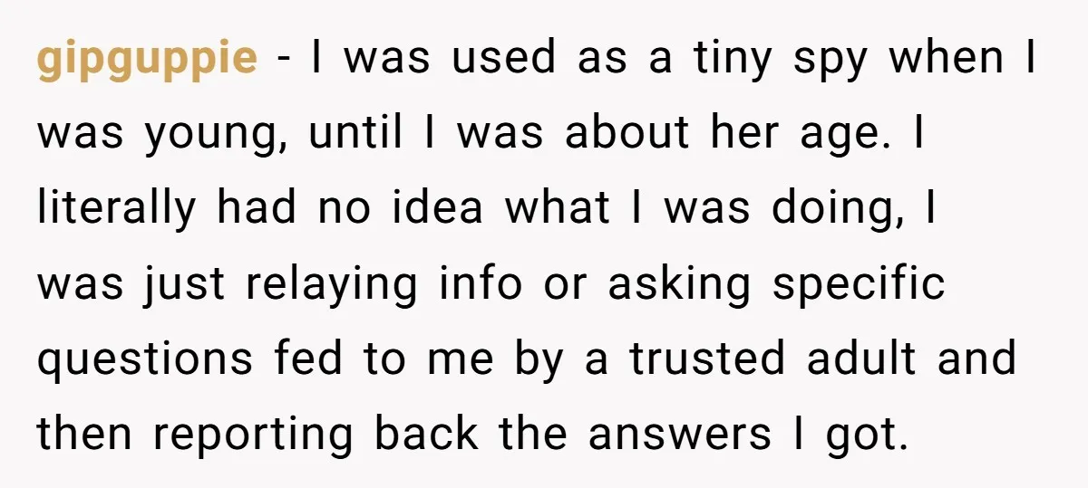 gipguppie − I was used as a tiny spy when I was young, until I was about her age. I literally had no idea what I was doing, I was...