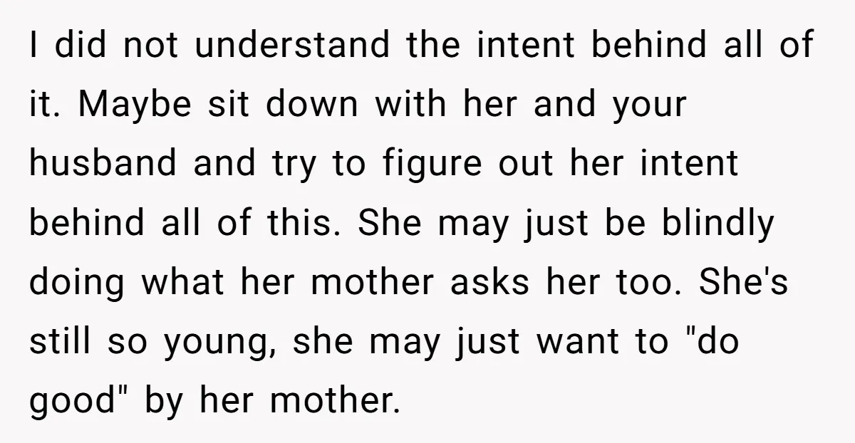 I did not understand the intent behind all of it. Maybe sit down with her and your husband and try to figure out her intent behind all of this. She...