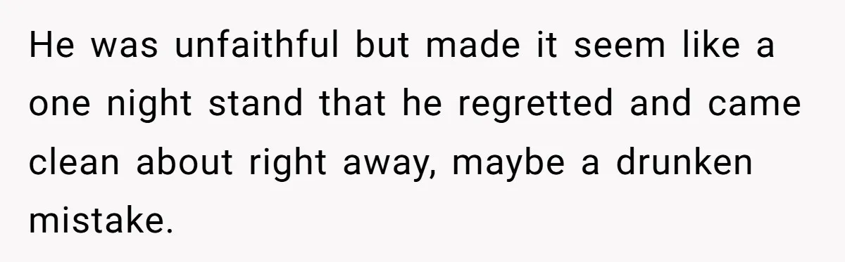 He was unfaithful but made it seem like a one night stand that he regretted and came clean about right away, maybe a drunken mistake.