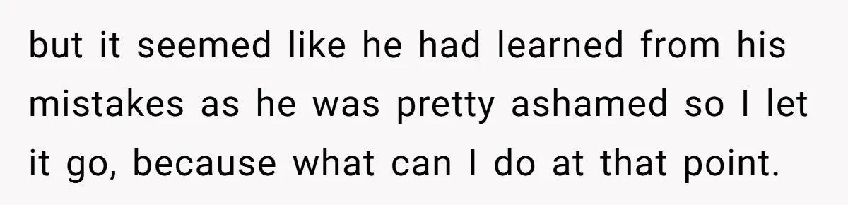 but it seemed like he had learned from his mistakes as he was pretty ashamed so I let it go, because what can I do at that point.