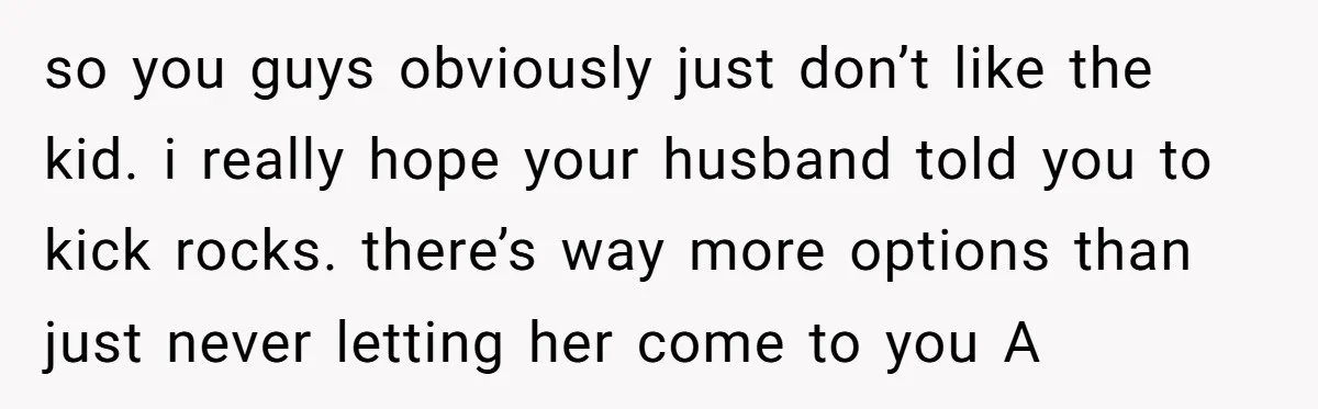 so you guys obviously just don’t like the kid. i really hope your husband told you to kick rocks. there’s way more options than just never letting her come to...