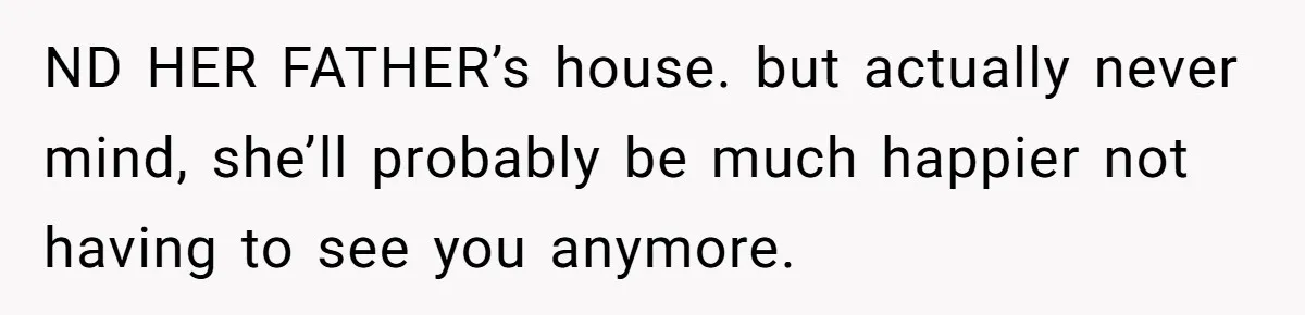 ND HER FATHER’s house. but actually never mind, she’ll probably be much happier not having to see you anymore.