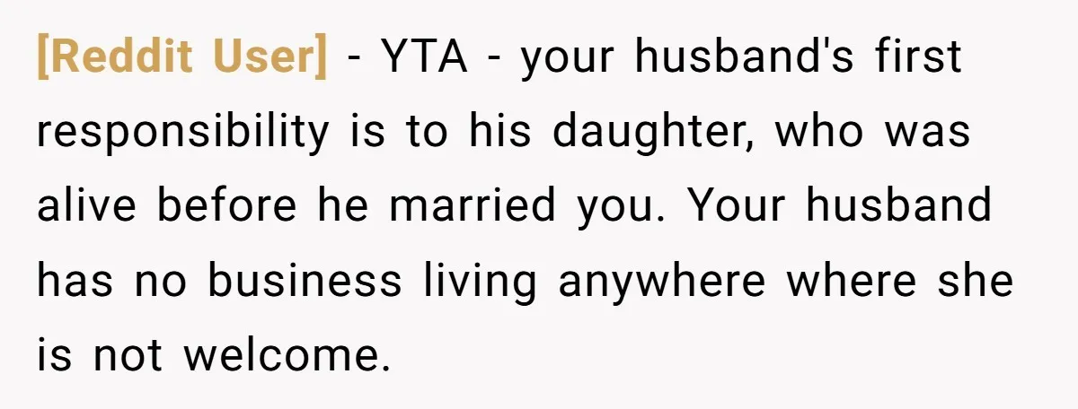 [Reddit User] − YTA - your husband's first responsibility is to his daughter, who was alive before he married you. Your husband has no business living anywhere where she is...