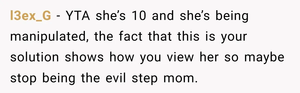 l3ex_G − YTA she’s 10 and she’s being manipulated, the fact that this is your solution shows how you view her so maybe stop being the evil step mom.