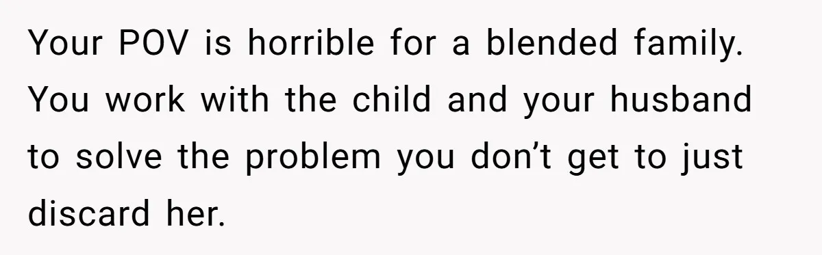 Your POV is horrible for a blended family. You work with the child and your husband to solve the problem you don’t get to just discard her.