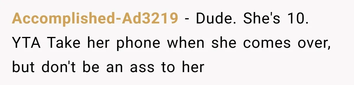 Accomplished-Ad3219 − Dude. She's 10. YTA Take her phone when she comes over, but don't be an ass to her