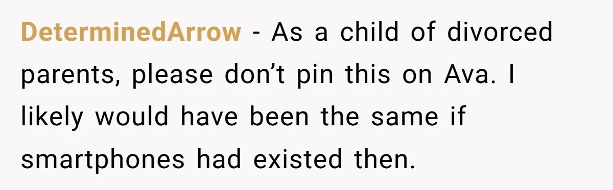 DeterminedArrow − As a child of divorced parents, please don’t pin this on Ava. I likely would have been the same if smartphones had existed then.