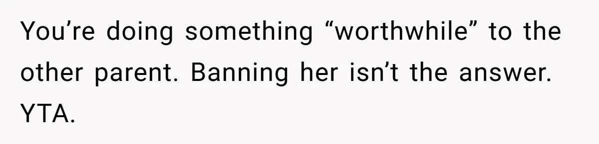 You’re doing something “worthwhile” to the other parent. Banning her isn’t the answer. YTA.