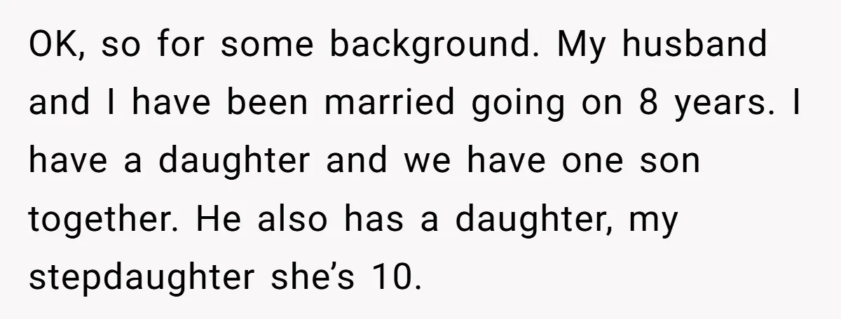 OK, so for some background. My husband and I have been married going on 8 years. I have a daughter and we have one son together. He also has a...