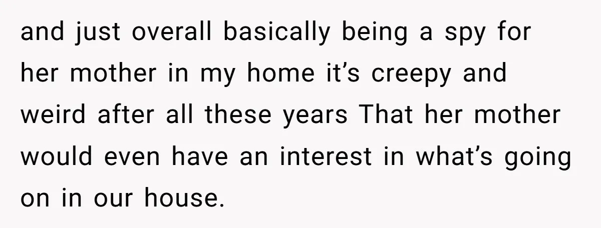 and just overall basically being a spy for her mother in my home it’s creepy and weird after all these years That her mother would even have an interest in...