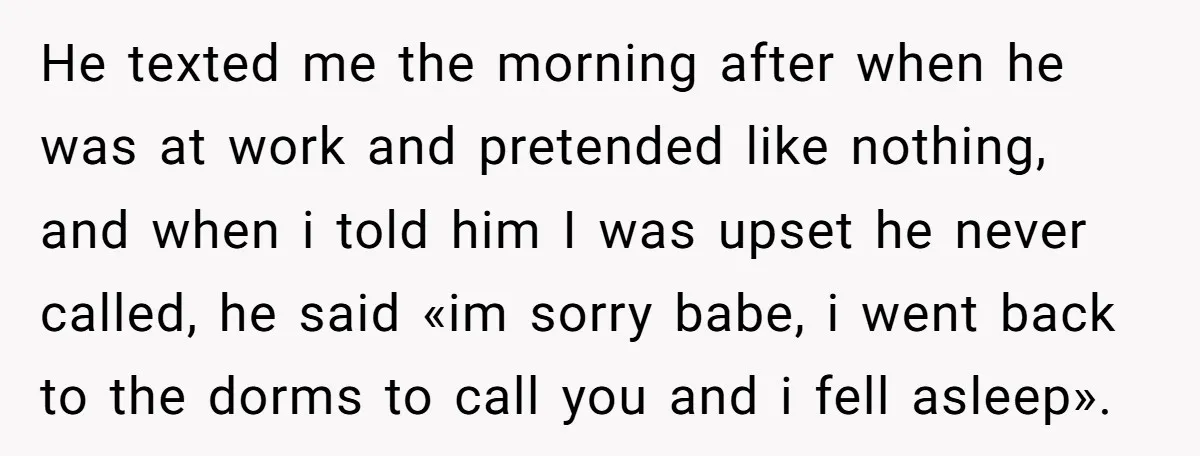 He texted me the morning after when he was at work and pretended like nothing, and when i told him I was upset he never called, he said «im sorry...