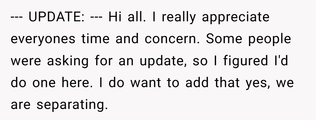 --- UPDATE: --- Hi all. I really appreciate everyones time and concern. Some people were asking for an update, so I figured I'd do one here. I do want to...