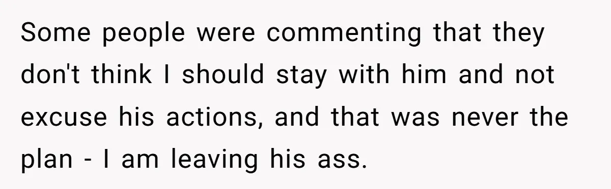 Some people were commenting that they don't think I should stay with him and not excuse his actions, and that was never the plan - I am leaving his ass.