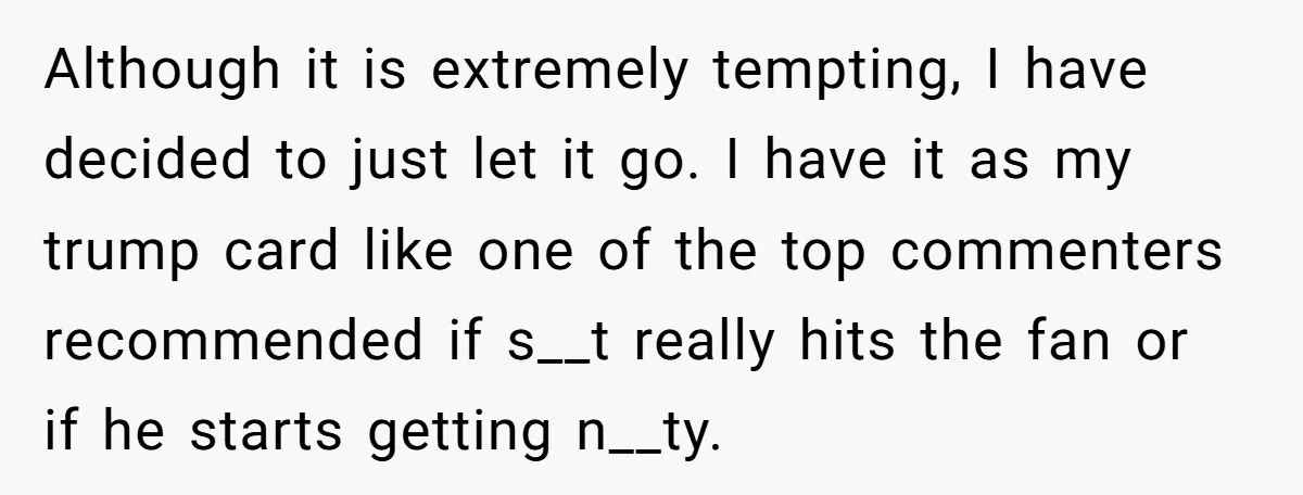 Although it is extremely tempting, I have decided to just let it go. I have it as my trump card like one of the top commenters recommended if s__t really...
