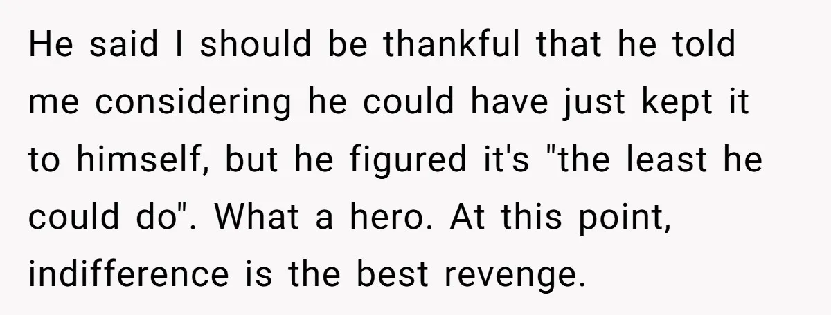 He said I should be thankful that he told me considering he could have just kept it to himself, but he figured it's "the least he could do". What a...