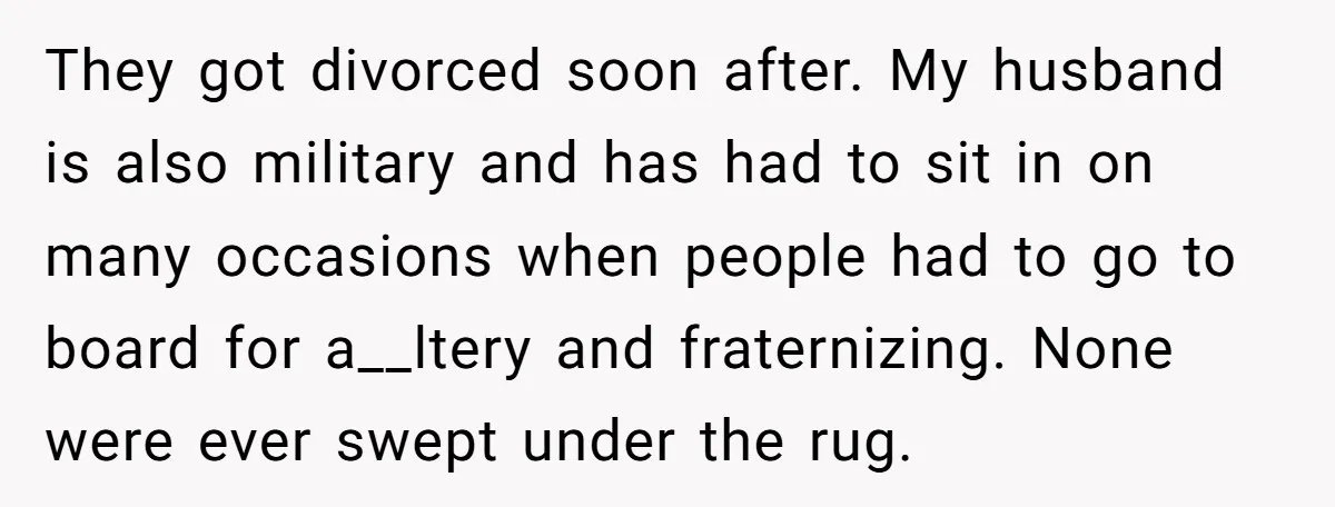 They got divorced soon after. My husband is also military and has had to sit in on many occasions when people had to go to board for a__ltery and fraternizing....