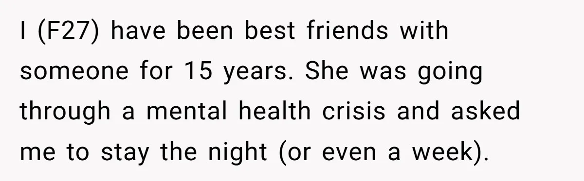 I (F27) have been best friends with someone for 15 years. She was going through a mental health crisis and asked me to stay the night (or even a week).