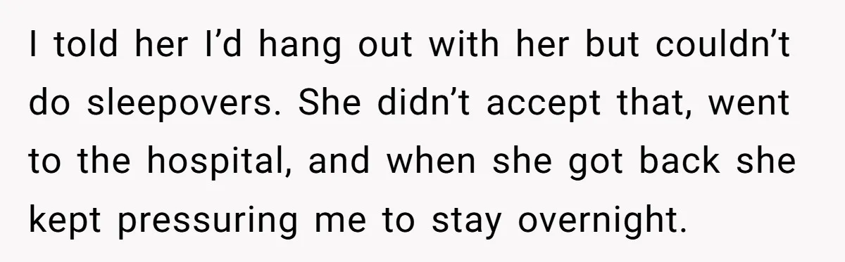 I told her I’d hang out with her but couldn’t do sleepovers. She didn’t accept that, went to the hospital, and when she got back she kept pressuring me to...