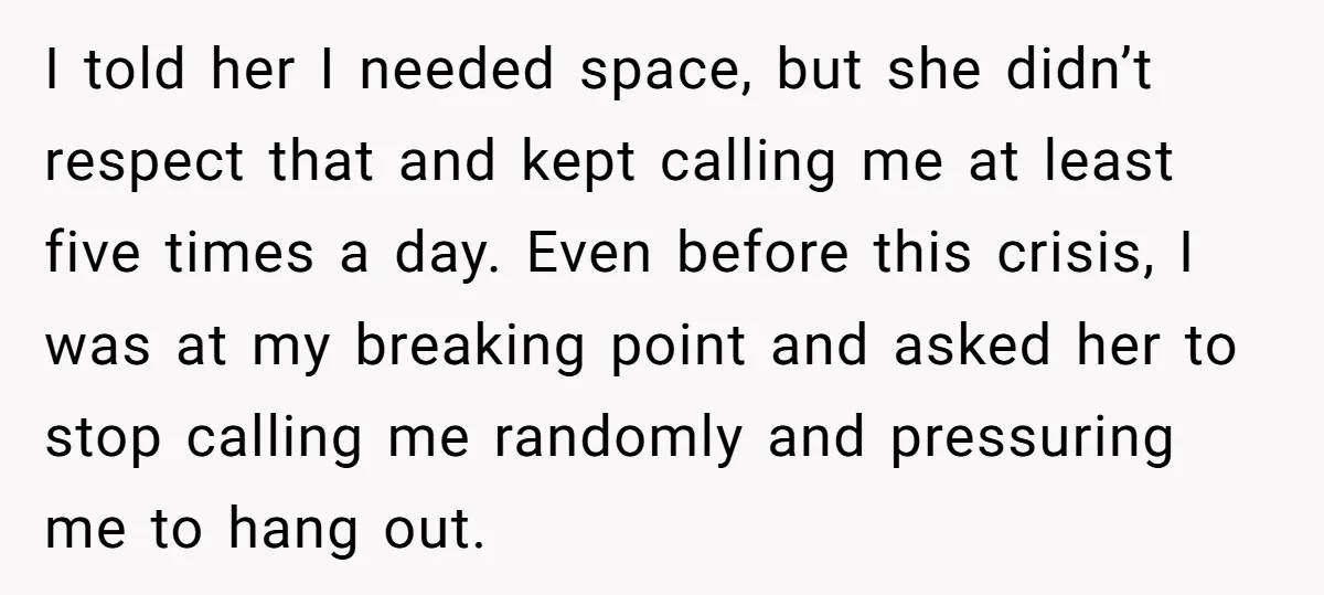 I told her I needed space, but she didn’t respect that and kept calling me at least five times a day. Even before this crisis, I was at my breaking...